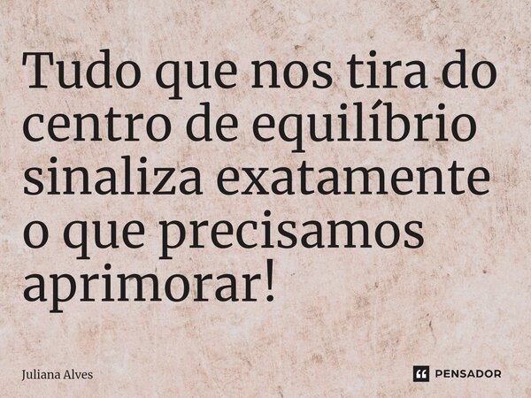⁠Tudo que nos tira do centro de equilíbrio sinaliza exatamente o que precisamos aprimorar!... Frase de juliana alves.