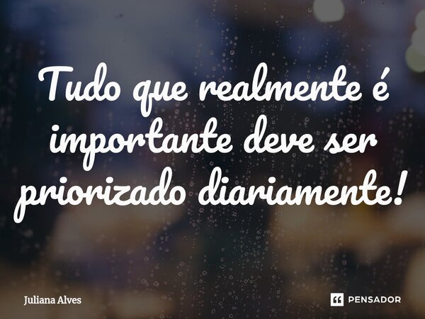⁠Tudo que realmente é importante deve ser priorizado diariamente!... Frase de juliana alves.
