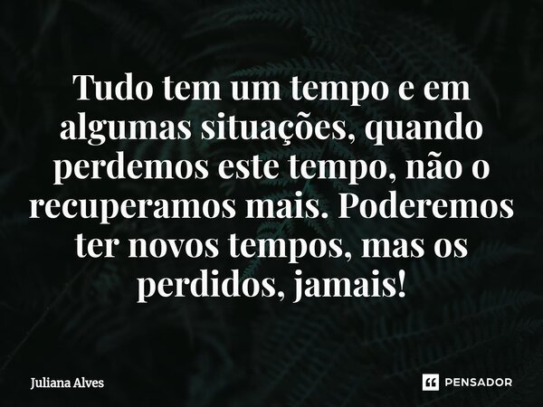 ⁠Tudo tem um tempo e em algumas situações, quando perdemos este tempo, não o recuperamos mais. Poderemos ter novos tempos, mas os perdidos, jamais!... Frase de juliana alves.