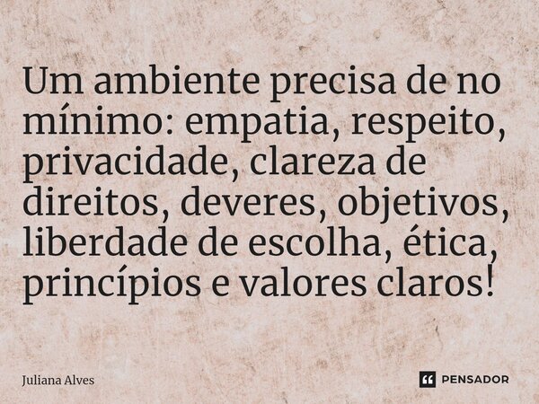 ⁠Um ambiente precisa de no mínimo: empatia, respeito, privacidade, clareza de direitos, deveres, objetivos, liberdade de escolha, ética, princípios e valores cl... Frase de juliana alves.