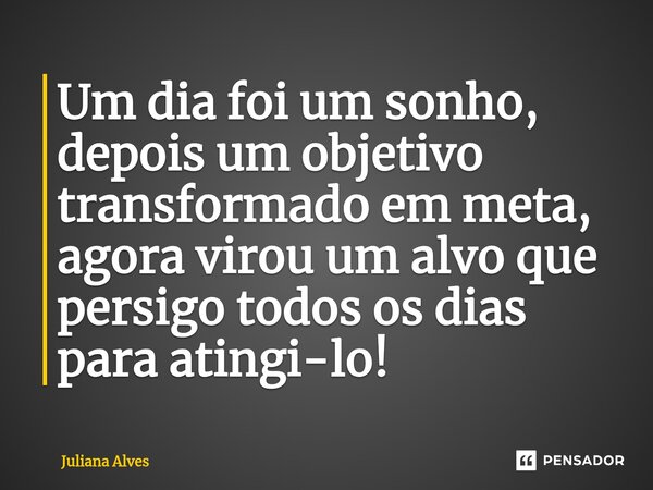 ⁠Um dia foi um sonho, depois um objetivo transformado em meta, agora virou um alvo que persigo todos os dias para atingi-lo!... Frase de juliana alves.