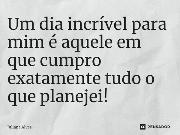 ⁠Um dia incrível para mim é aquele em que cumpro exatamente tudo o que planejei!... Frase de juliana alves.