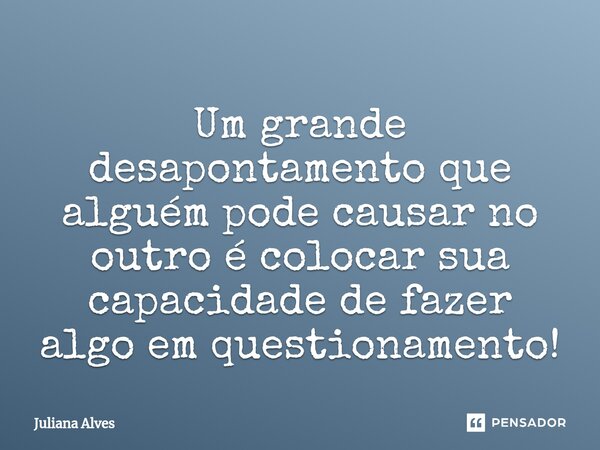 Um grande desapontamento que alguém pode causar no outro é colocar sua capacidade de fazer algo em questionamento!... Frase de juliana alves.