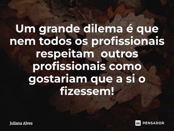 ⁠Um grande dilema é que nem todos os profissionais respeitam outros profissionais como gostariam que a si o fizessem!... Frase de juliana alves.