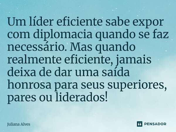 ⁠Um líder eficiente sabe expor com diplomacia quando se faz necessário. Mas quando realmente eficiente, jamais deixa de dar uma saída honrosa para seus superior... Frase de juliana alves.