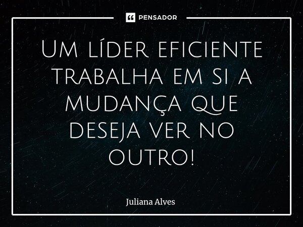 ⁠Um líder eficiente trabalha em si a mudança que deseja ver no outro!... Frase de juliana alves.