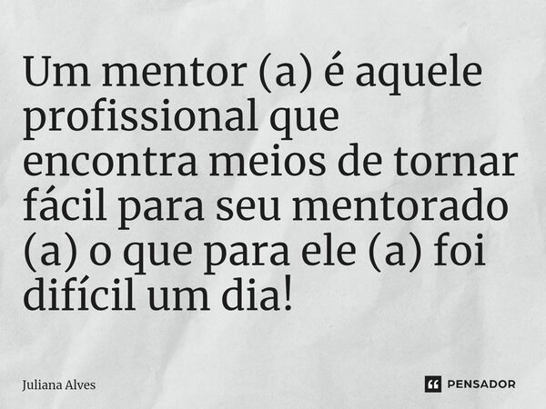 ⁠Um mentor (a) é aquele profissional que encontra meios de tornar fácil para seu mentorado (a) o que para ele (a) foi difícil um dia!... Frase de juliana alves.