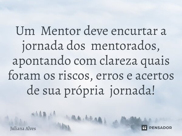 ⁠Um Mentor deve encurtar a jornada dos mentorados, apontando com clareza quais foram os riscos, erros e acertos de sua própria jornada!... Frase de juliana alves.
