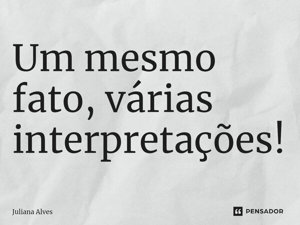 ⁠Um mesmo fato, várias interpretações!... Frase de juliana alves.