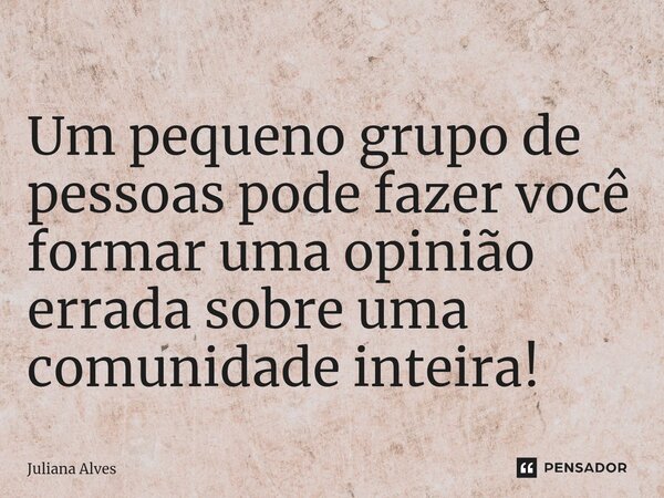 ⁠Um pequeno grupo de pessoas pode fazer você formar uma opinião errada sobre uma comunidade inteira!... Frase de juliana alves.