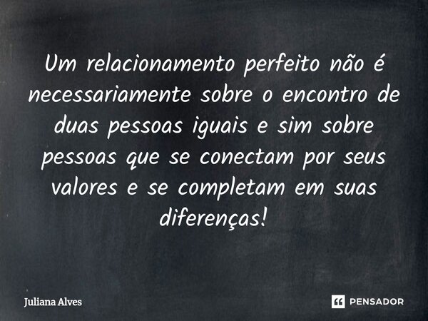 Um relacionamento perfeito não é necessariamente sobre o encontro de duas pessoas iguais e sim sobre pessoas que se conectam por seus valores e se completam em ... Frase de juliana alves.