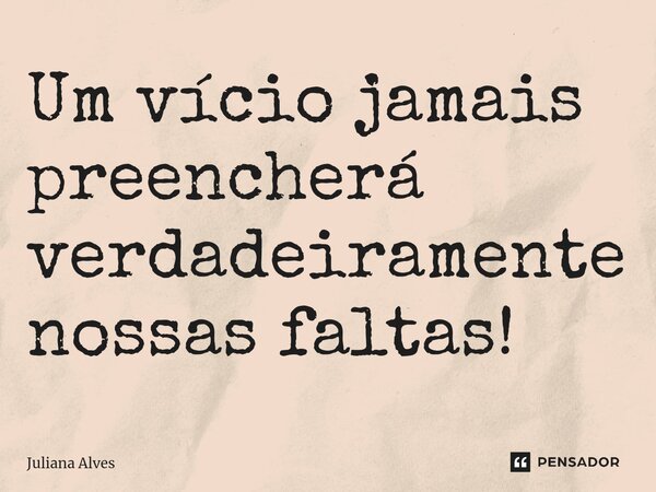 ⁠Um vício jamais preencherá verdadeiramente nossas faltas!... Frase de juliana alves.