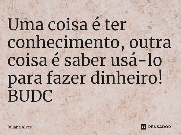⁠Uma coisa é ter conhecimento, outra coisa é saber usá-lo para fazer dinheiro! BUDC... Frase de juliana alves.