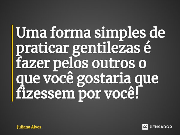⁠Uma forma simples de praticar gentilezas é fazer pelos outros o que você gostaria que fizessem por você!... Frase de juliana alves.