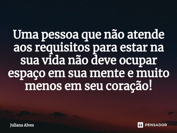 ⁠Uma pessoa que não atende aos requisitos para estar na sua vida não deve ocupar espaço em sua mente e muito menos em seu coração!... Frase de juliana alves.