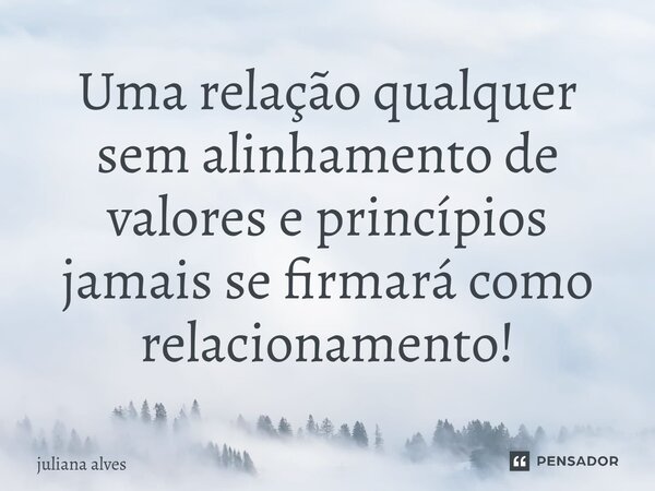 ⁠Uma relação qualquer sem alinhamento de valores e princípios jamais se firmará como relacionamento!... Frase de juliana alves.