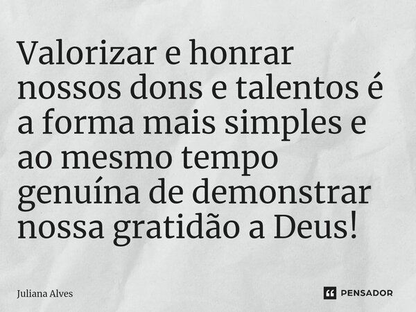 ⁠Valorizar e honrar nossos dons e talentos é a forma mais simples e ao mesmo tempo genuína de demonstrar nossa gratidão a Deus!... Frase de juliana alves.