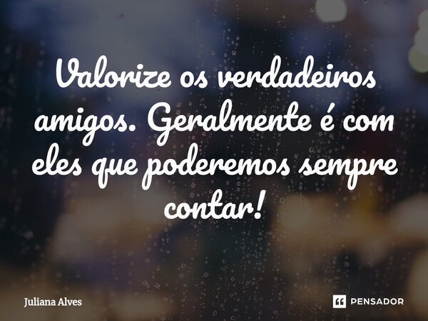 ⁠Valorize os verdadeiros amigos. Geralmente é com eles que poderemos sempre contar!... Frase de juliana alves.