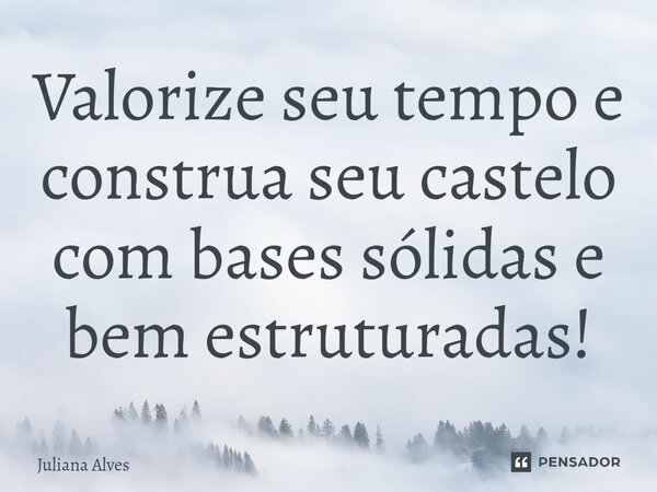 ⁠Valorize seu tempo e construa seu castelo com bases sólidas e bem estruturadas!... Frase de juliana alves.