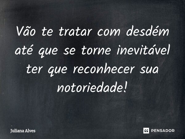 ⁠Vão te tratar com desdém até que se torne inevitável ter que reconhecer sua notoriedade!... Frase de juliana alves.