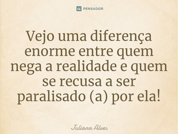 ⁠Vejo uma diferença enorme entre quem nega a realidade e quem se recusa a ser paralisado (a) por ela!... Frase de juliana alves.