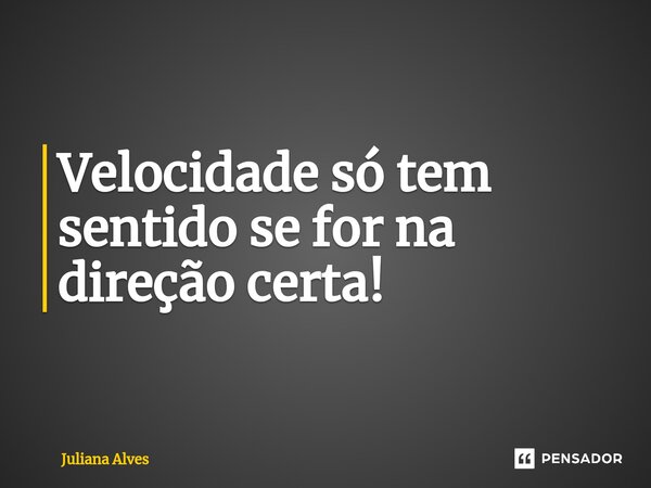 ⁠Velocidade só tem sentido se for na direção certa!... Frase de juliana alves.