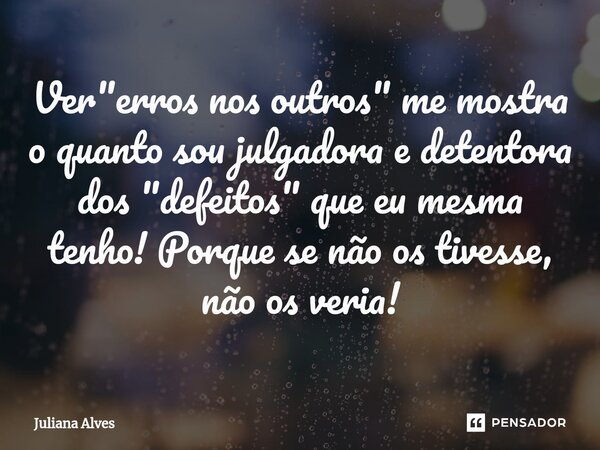 ⁠Ver "erros nos outros" me mostra o quanto sou julgadora e detentora dos "defeitos" que eu mesma tenho! Porque se não os tivesse, não os ver... Frase de juliana alves.
