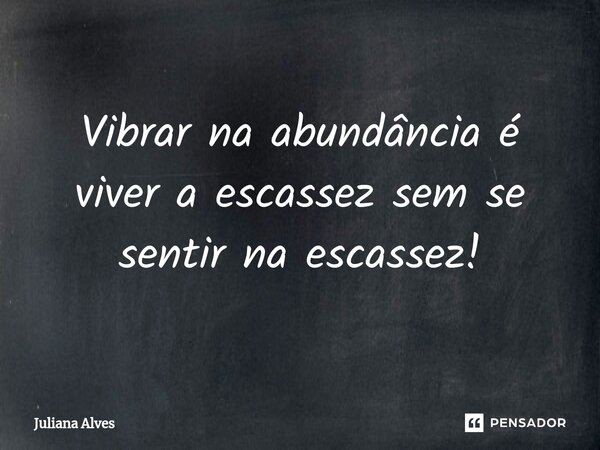 ⁠Vibrar na abundância é viver a escassez sem se sentir na escassez!... Frase de juliana alves.