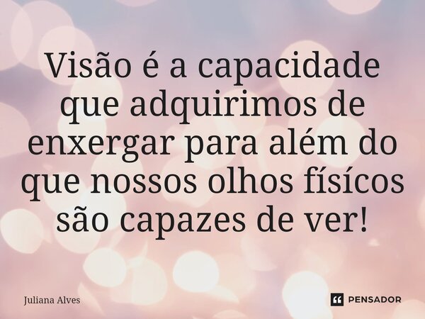 ⁠Visão é a capacidade que adquirimos de enxergar para além do que nossos olhos físícos são capazes de ver!... Frase de juliana alves.