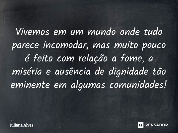 ⁠Vivemos em um mundo onde tudo parece incomodar, mas muito pouco é feito com relação a fome, a miséria e ausência de dignidade tão eminente em algumas comunidad... Frase de juliana alves.