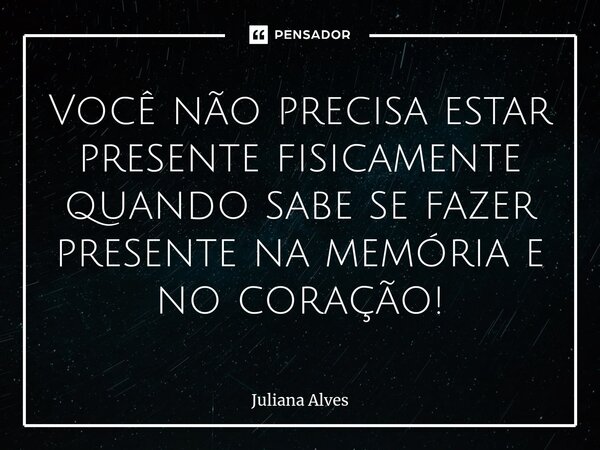 ⁠Você não precisa estar presente fisicamente quando sabe se fazer presente na memória e no coração!... Frase de juliana alves.