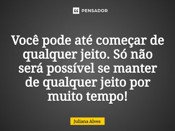 ⁠Você pode até começar de qualquer jeito. Só não será possível se manter de qualquer jeito por muito tempo!... Frase de juliana alves.