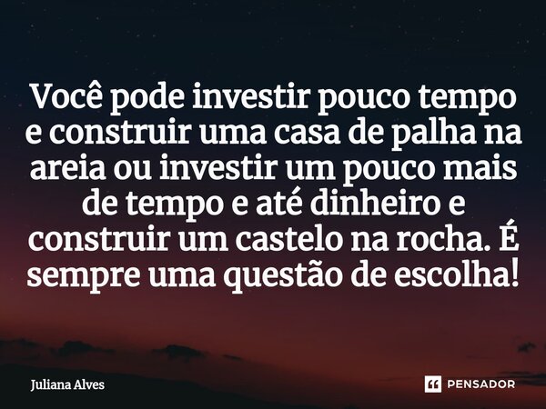 ⁠Você pode investir pouco tempo e construir uma casa de palha na areia ou investir um pouco mais de tempo e até dinheiro e construir um castelo na rocha. É semp... Frase de juliana alves.