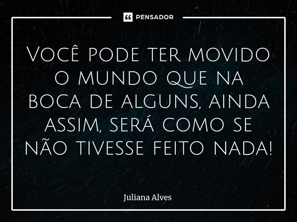 ⁠Você pode ter movido o mundo que na boca de alguns, ainda assim, será como se não tivesse feito nada!... Frase de juliana alves.