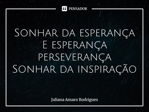 ⁠Sonhar da esperança E esperança perseverança Sonhar da inspiração... Frase de Juliana Amaro Rodrigues.