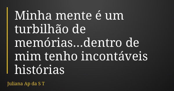 Minha mente é um turbilhão de memórias...dentro de mim tenho incontáveis histórias... Frase de Juliana Ap da S T.