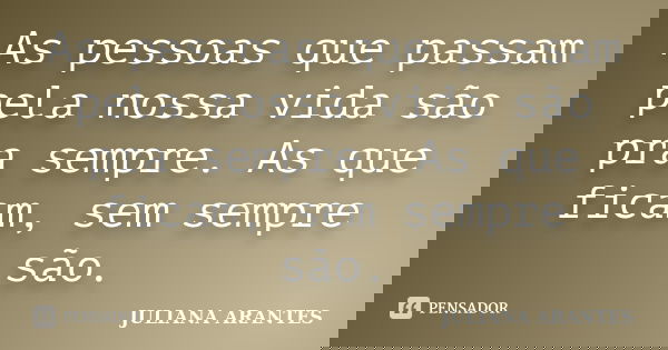 As pessoas que passam pela nossa vida são pra sempre. As que ficam, sem sempre são.... Frase de JULIANA ARANTES.