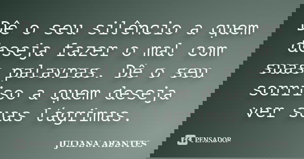 Dê o seu silêncio a quem deseja fazer o mal com suas palavras. Dê o seu sorriso a quem deseja ver suas lágrimas.... Frase de JULIANA ARANTES.
