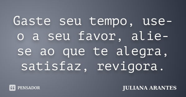 Gaste seu tempo, use-o a seu favor, alie-se ao que te alegra, satisfaz, revigora.... Frase de Juliana Arantes.