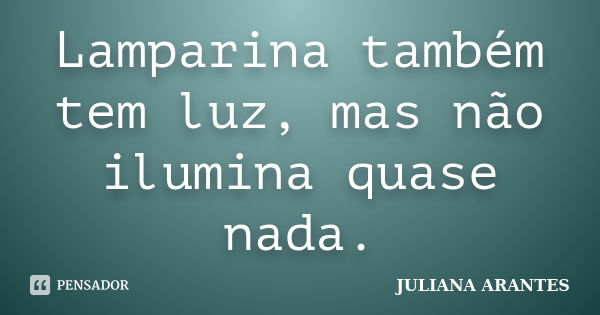 Lamparina também tem luz, mas não ilumina quase nada.... Frase de Juliana Arantes.