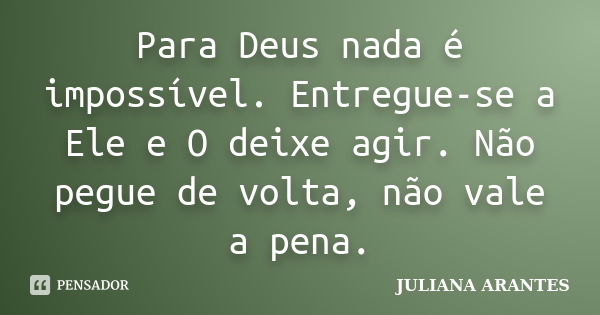 Para Deus nada é impossível. Entregue-se a Ele e O deixe agir. Não pegue de volta, não vale a pena.... Frase de JULIANA ARANTES.