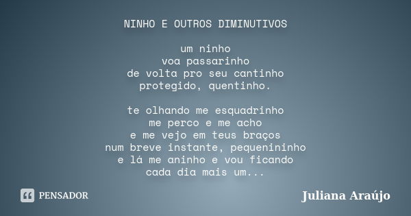 NINHO E OUTROS DIMINUTIVOS um ninho voa passarinho de volta pro seu cantinho protegido, quentinho. te olhando me esquadrinho me perco e me acho e me vejo em teu... Frase de Juliana Araújo.