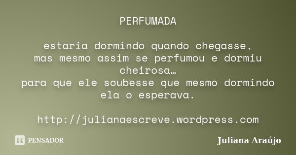 PERFUMADA estaria dormindo quando chegasse, mas mesmo assim se perfumou e dormiu cheirosa… para que ele soubesse que mesmo dormindo ela o esperava. http://julia... Frase de Juliana Araújo.