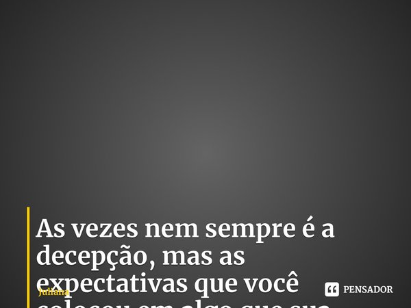 As vezes nem sempre é a decepção, mas as expectativas que você colocou em algo que sua intensidade era mais que a do outro. ⁠... Frase de Juliana.