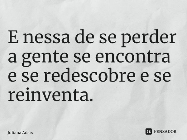 ⁠E nessa de se perder a gente se encontra e se redescobre e se reinventa.... Frase de Juliana Assis.