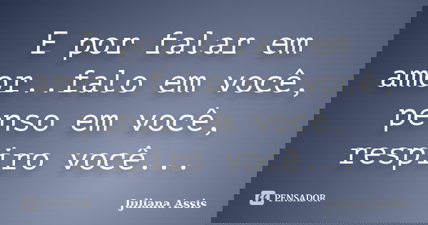 E por falar em amor..falo em você, penso em você, respiro você...... Frase de Juliana Assis.
