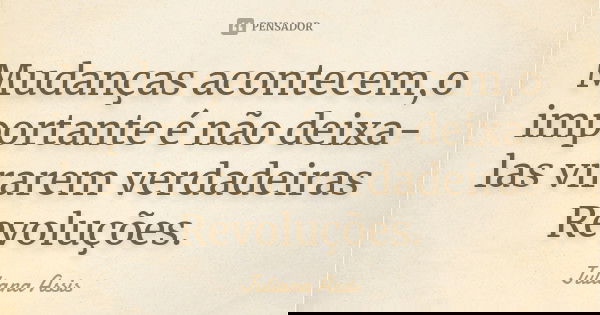 Mudanças acontecem,o importante é não deixa-las virarem verdadeiras Revoluções.... Frase de Juliana Assis.