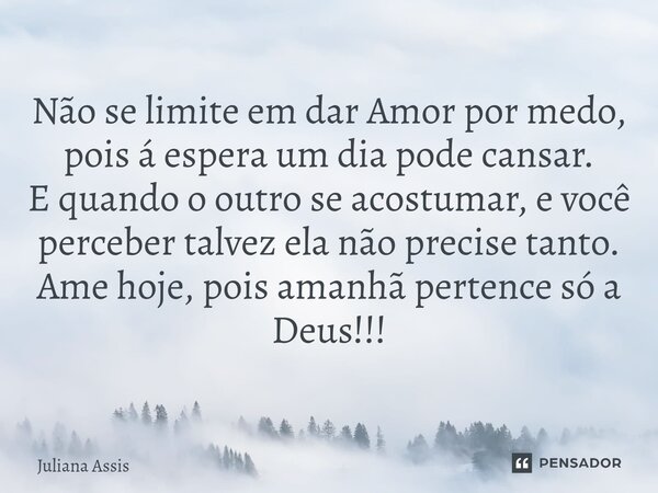 ⁠Não se limite em dar Amor por medo, pois á espera um dia pode cansar. E quando o outro se acostumar, e você perceber talvez ela não precise tanto. Ame hoje, po... Frase de Juliana Assis.