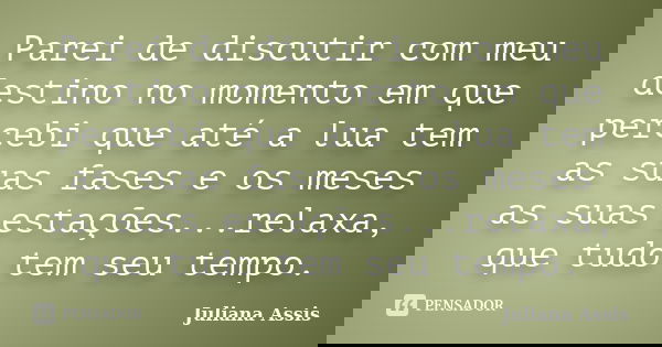 Parei de discutir com meu destino no momento em que percebi que até a lua tem as suas fases e os meses as suas estações...relaxa, que tudo tem seu tempo.... Frase de Juliana Assis.