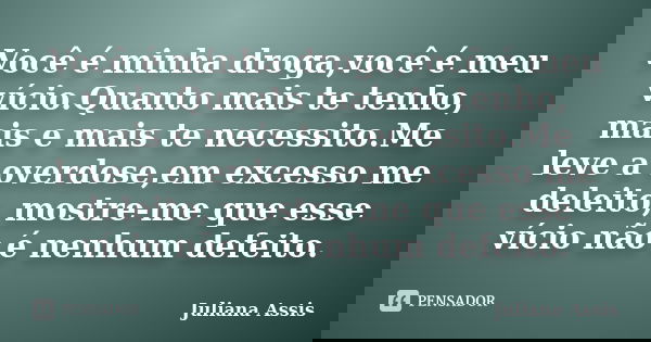 Você é minha droga,você é meu vício.Quanto mais te tenho, mais e mais te necessito.Me leve a overdose,em excesso me deleito, mostre-me que esse vício não é nenh... Frase de Juliana Assis.